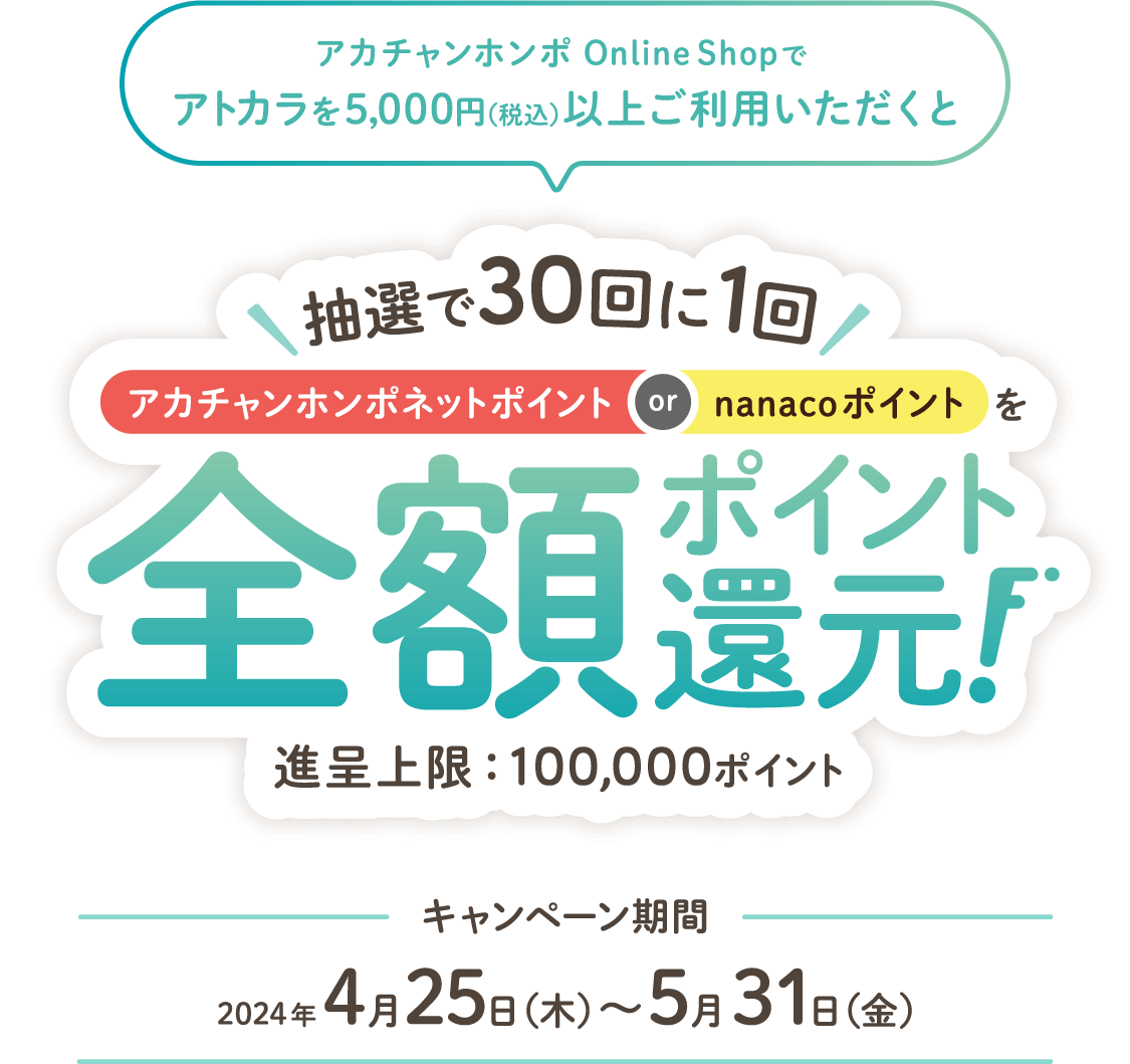 アカチャンホンポOnlineShopでアトカラを5,000円（税込）以上ご利用いただくと抽選で30回に1回全額ポイント還元！進呈上限：100,000ポイント キャンペーン期間2024年4月25日～5月31日