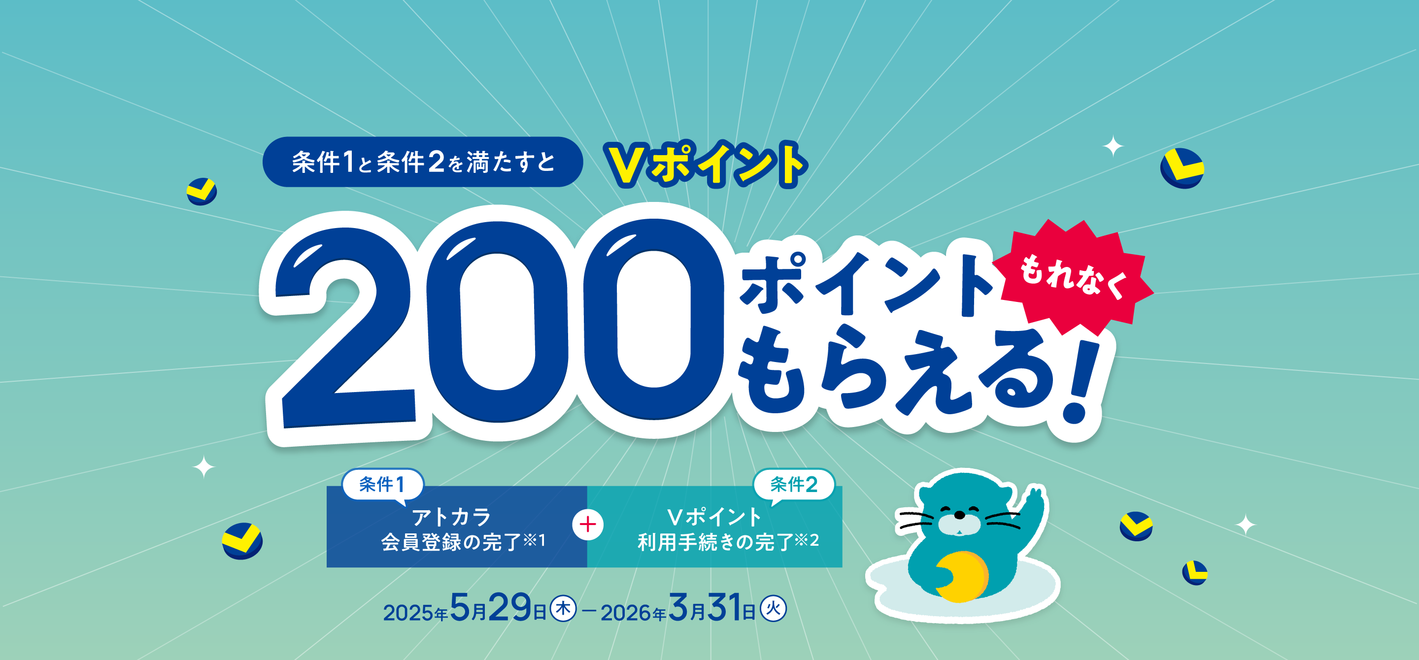 条件1と条件2を満たすと Vポイント 200ポイントもれなくもらえる！ 条件1 アトカラ会員登録の完了 条件2 Vポイント 利用手続きの完了 2025年5月29日(木) - 2026年3月31日(火)