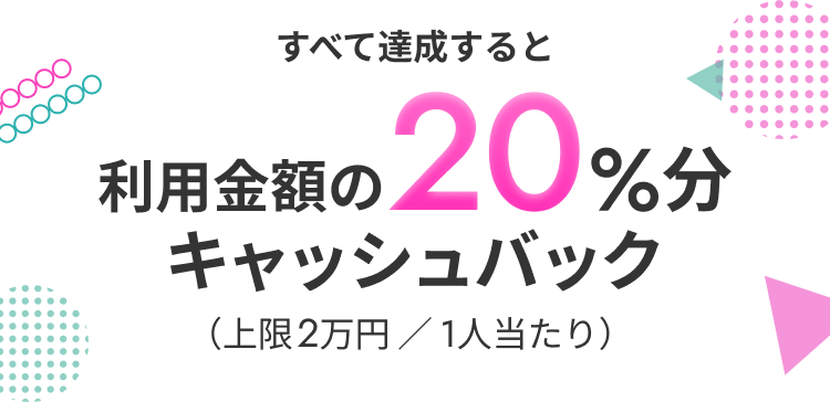 すべて達成すると利用金額の20%分キャッシュバック（上限2万円／1人当たり）