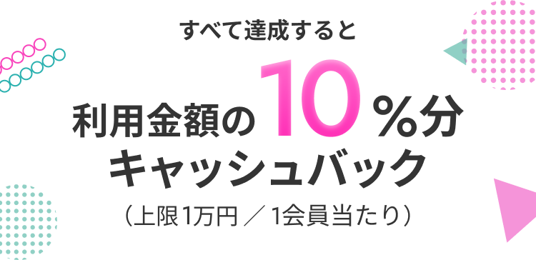 すべて達成すると利用金額の10%分キャッシュバック（上限1万円／1会員当たり）
